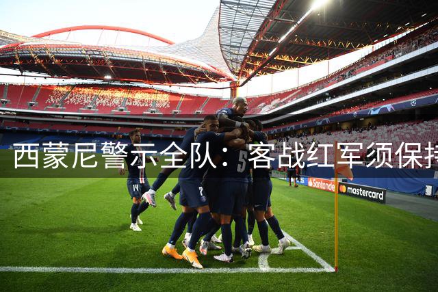 西蒙尼警示全队：客战红军须保持百分百专注